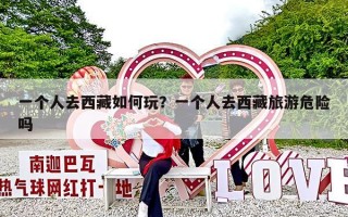 一个人去西藏如何玩？一个人去西藏旅游危险吗