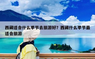 西藏适合什么季节去旅游好？西藏什么季节最适合旅游