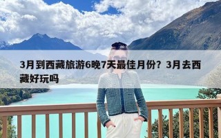 3月到西藏旅游6晚7天最佳月份？3月去西藏好玩吗