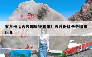 五月份适合去哪里玩旅游？五月份适合去哪里玩儿