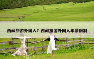 西藏旅游外国人？西藏旅游外国人年龄限制