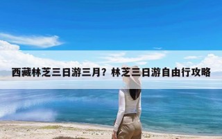 西藏林芝三日游三月？林芝三日游自由行攻略