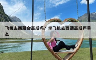 飞机去西藏会高反吗？坐飞机去西藏高反严重么