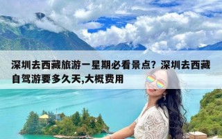 深圳去西藏旅游一星期必看景点？深圳去西藏自驾游要多久天,大概费用