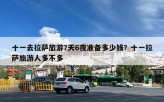 十一去拉萨旅游7天6夜准备多少钱？十一拉萨旅游人多不多