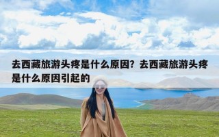 去西藏旅游头疼是什么原因？去西藏旅游头疼是什么原因引起的