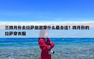 三四月份去拉萨旅游穿什么最合适？四月份的拉萨穿衣服
