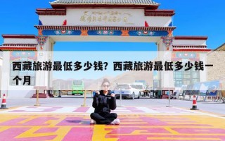 西藏旅游最低多少钱？西藏旅游最低多少钱一个月