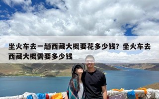 坐火车去一趟西藏大概要花多少钱？坐火车去西藏大概需要多少钱
