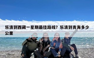 乐清到西藏一星期最佳路线？乐清到青海多少公里