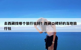 去西藏找哪个旅行社好？西藏口碑好的当地旅行社