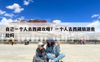 自己一个人去西藏攻略？一个人去西藏旅游危险吗