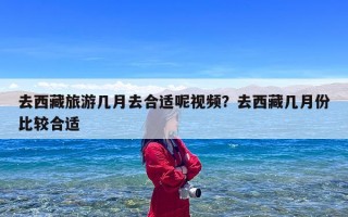 去西藏旅游几月去合适呢视频？去西藏几月份比较合适