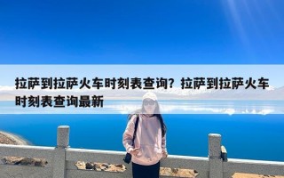 拉萨到拉萨火车时刻表查询？拉萨到拉萨火车时刻表查询最新