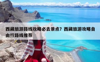 西藏旅游路线攻略必去景点？西藏旅游攻略自由行路线推荐