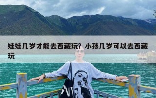 娃娃几岁才能去西藏玩？小孩几岁可以去西藏玩