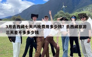 3月去西藏七天六晚费用多少钱？去西藏旅游三天差不多多少钱
