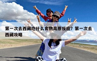 第一次去西藏吃什么食物高原反应？第一次去西藏攻略