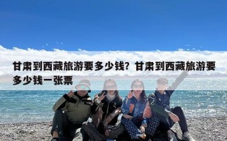 甘肃到西藏旅游要多少钱？甘肃到西藏旅游要多少钱一张票