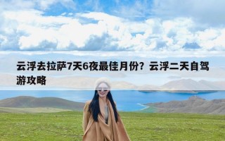 云浮去拉萨7天6夜最佳月份？云浮二天自驾游攻略
