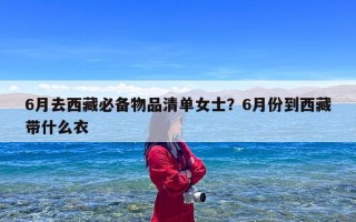 6月去西藏必备物品清单女士？6月份到西藏带什么衣