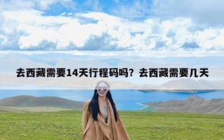 去西藏需要14天行程码吗？去西藏需要几天