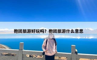 抱团旅游好玩吗？抱团旅游什么意思