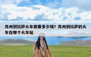 苏州到拉萨火车需要多少钱？苏州到拉萨的火车在哪个火车站