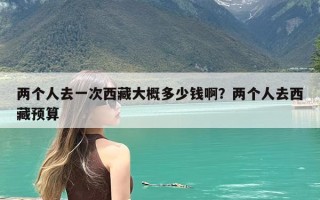 两个人去一次西藏大概多少钱啊？两个人去西藏预算