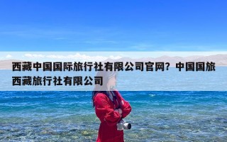 西藏中国国际旅行社有限公司官网？中国国旅西藏旅行社有限公司