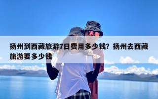 扬州到西藏旅游7日费用多少钱？扬州去西藏旅游要多少钱