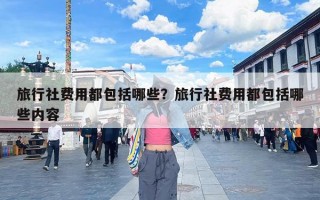 旅行社费用都包括哪些？旅行社费用都包括哪些内容