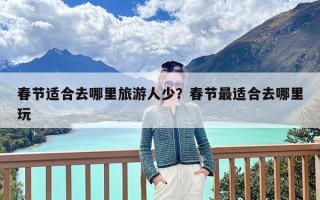 春节适合去哪里旅游人少？春节最适合去哪里玩