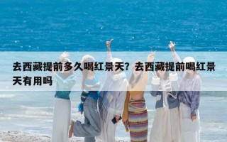 去西藏提前多久喝红景天？去西藏提前喝红景天有用吗