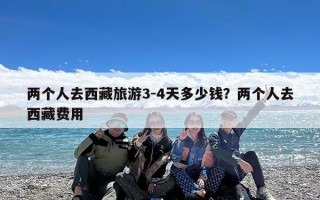 两个人去西藏旅游3-4天多少钱？两个人去西藏费用