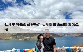 七月中旬去西藏好吗？七月份去西藏旅游怎么样