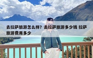 去拉萨旅游怎么样？去拉萨旅游多少钱 拉萨旅游费用多少