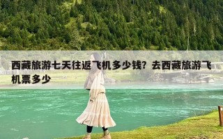 西藏旅游七天往返飞机多少钱？去西藏旅游飞机票多少