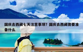 国庆去西藏七天注意事项？国庆去西藏需要准备什么