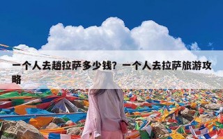 一个人去趟拉萨多少钱？一个人去拉萨旅游攻略