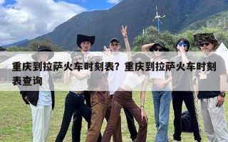 重庆到拉萨火车时刻表？重庆到拉萨火车时刻表查询