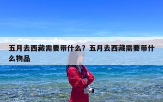 五月去西藏需要带什么？五月去西藏需要带什么物品