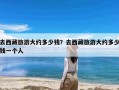 去西藏旅游大约多少钱？去西藏旅游大约多少钱一个人