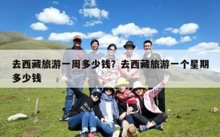 去西藏旅游一周多少钱？去西藏旅游一个星期多少钱