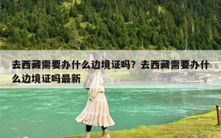 去西藏需要办什么边境证吗？去西藏需要办什么边境证吗最新