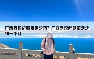 广西去拉萨旅游多少钱？广西去拉萨旅游多少钱一个月