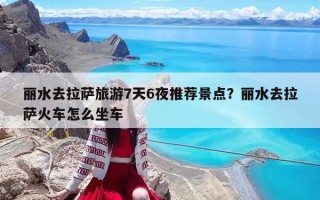 丽水去拉萨旅游7天6夜推荐景点？丽水去拉萨火车怎么坐车