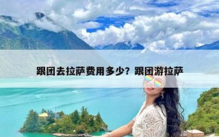 跟团去拉萨费用多少？跟团游拉萨