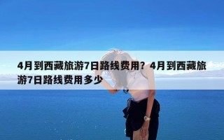 4月到西藏旅游7日路线费用？4月到西藏旅游7日路线费用多少