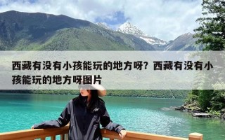 西藏有没有小孩能玩的地方呀？西藏有没有小孩能玩的地方呀图片